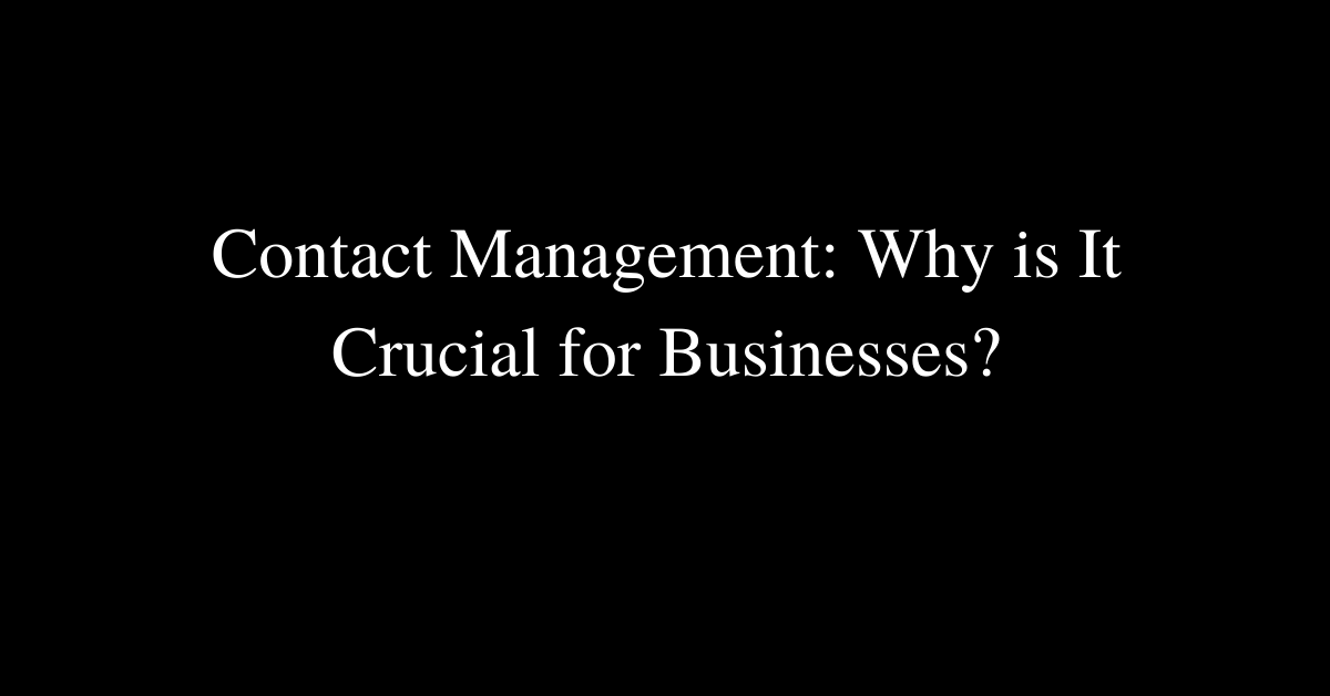 Contact Management: Why is It Crucial for Businesses?