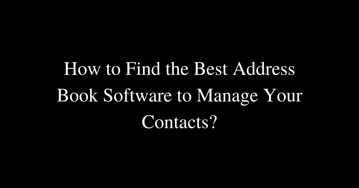 How to Find the Best Address Book Software to Manage Your Contacts?