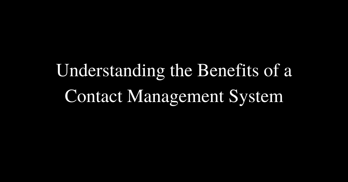 Understanding the Benefits of a Contact Management System