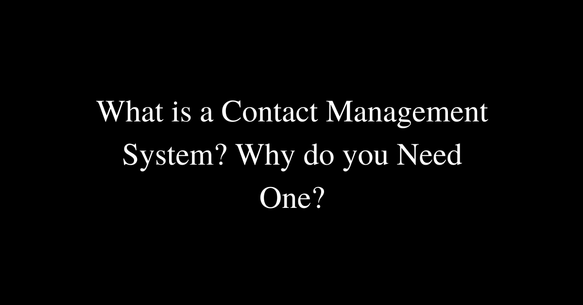 What is a Contact Management System? Why do you Need One?