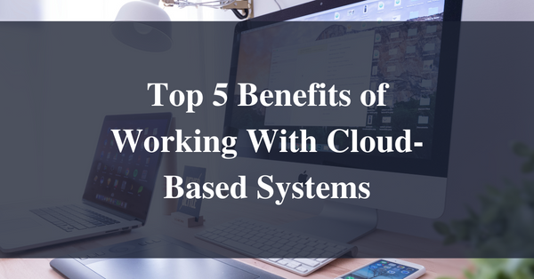 Top 5 Benefits of Working With Cloud-Based Systems